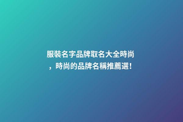 服裝名字品牌取名大全時尚，時尚的品牌名稱推薦選！